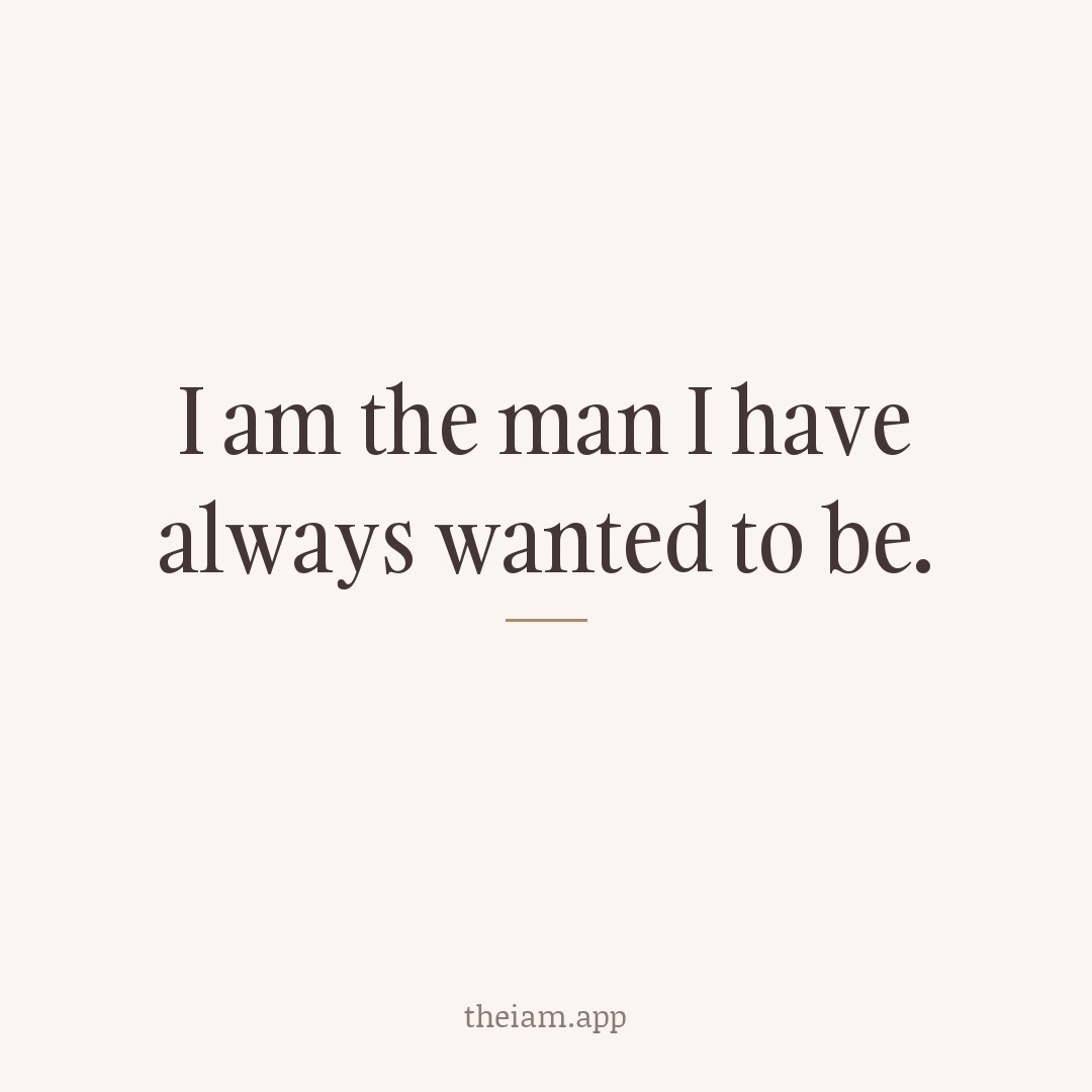 I am the man I have always wanted to be.
