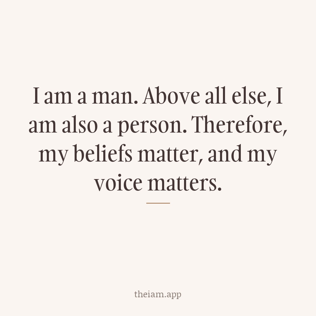 I am a man. Above all else, I am also a person. Therefore, my beliefs matter, and my voice matters.