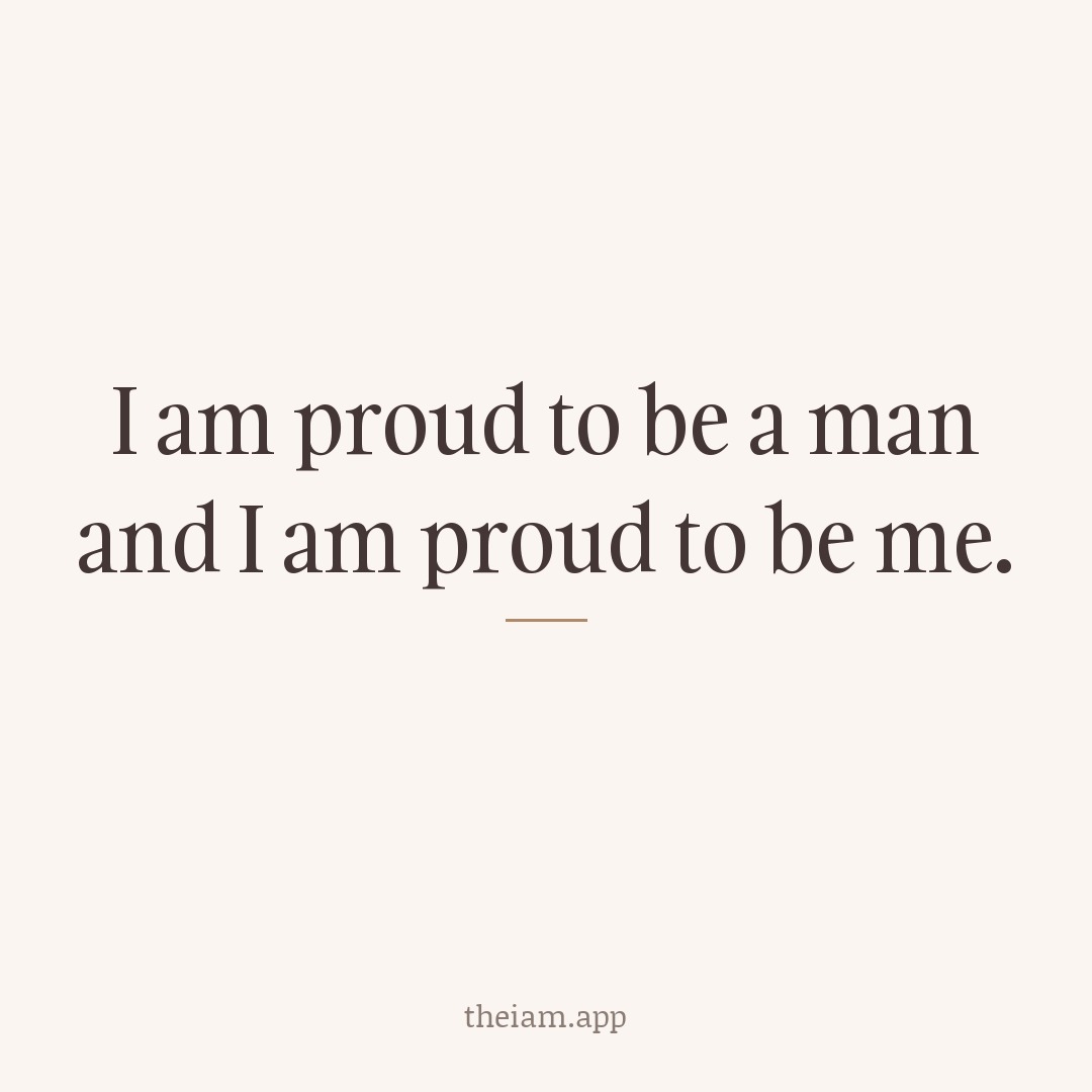 I am proud to be a man and I am proud to be me.