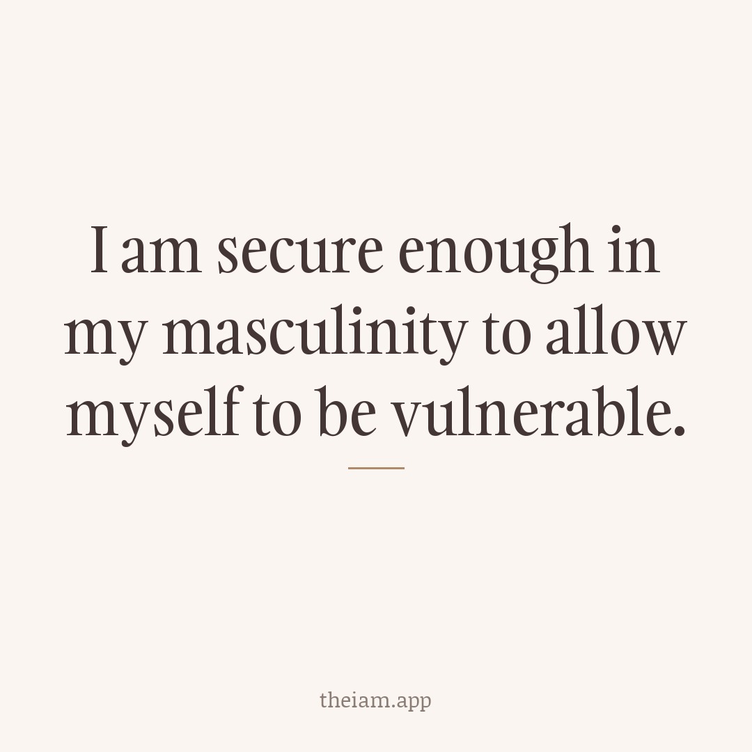 I am secure enough in my masculinity to allow myself to be vulnerable.
