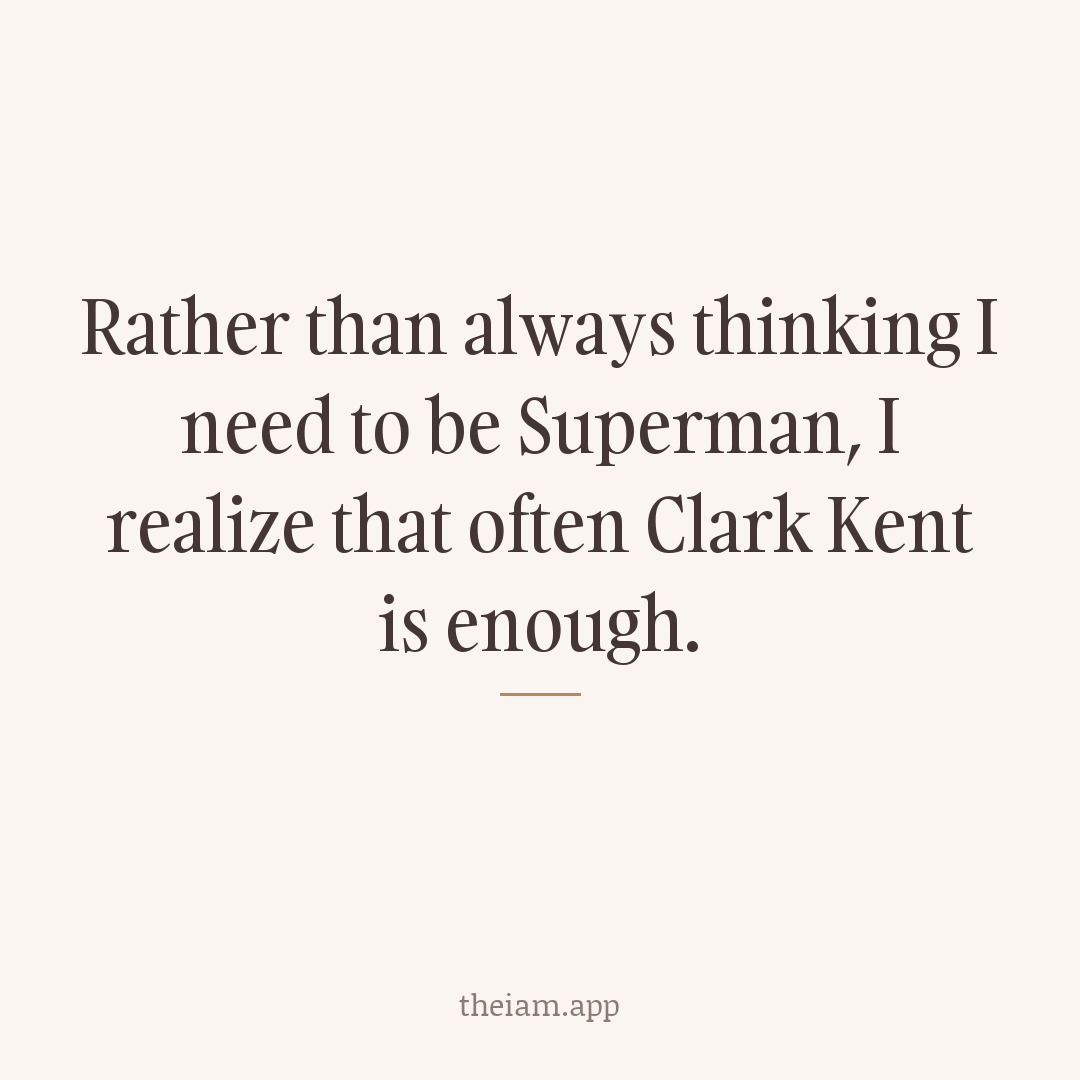 Rather than always thinking I need to be Superman, I realize that often Clark Kent is enough.
