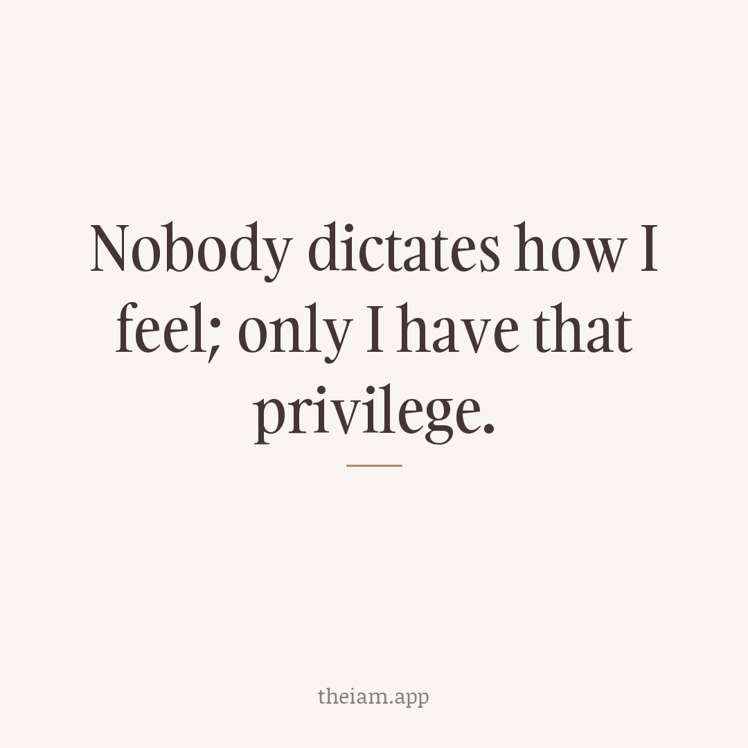 Nobody dictates how I feel; only I have that privilege.