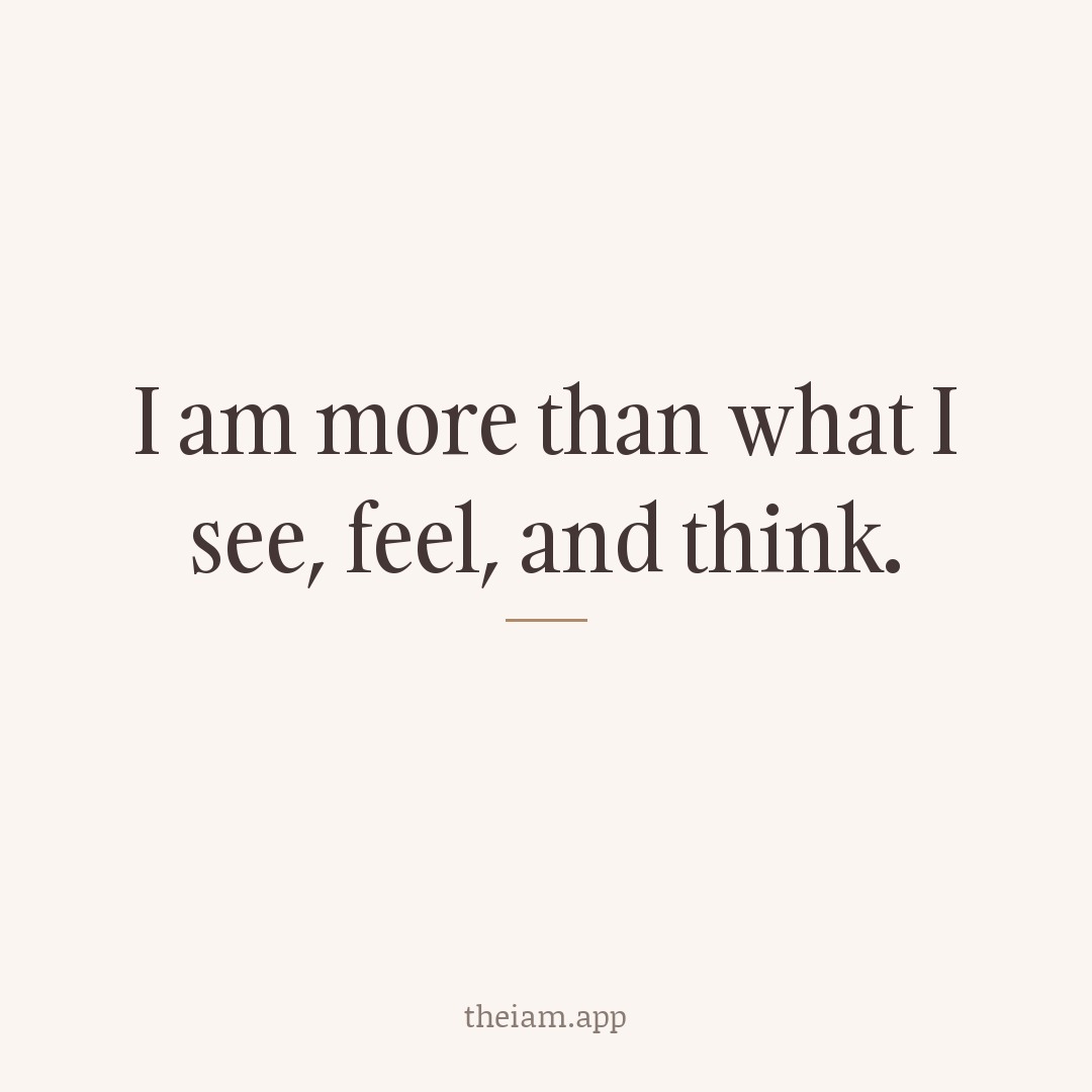 I am more than what I see, feel, and think.