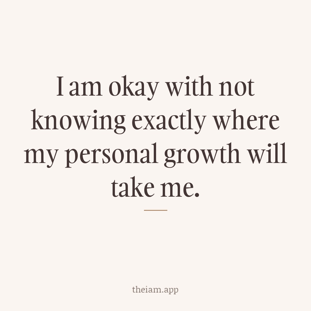 I am okay with not knowing exactly where my personal growth will take me.