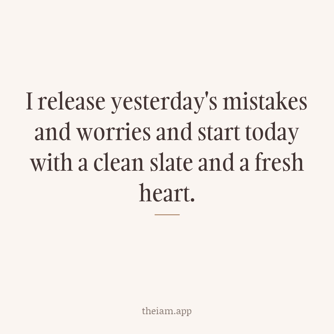 I release yesterday's mistakes and worries and start today with a clean slate and a fresh heart.