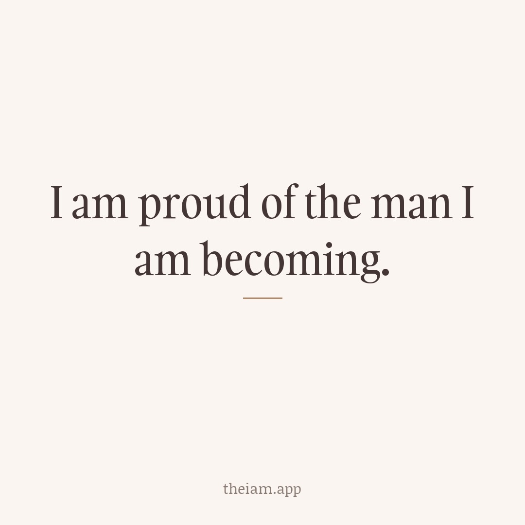 I am proud of the man I am becoming.