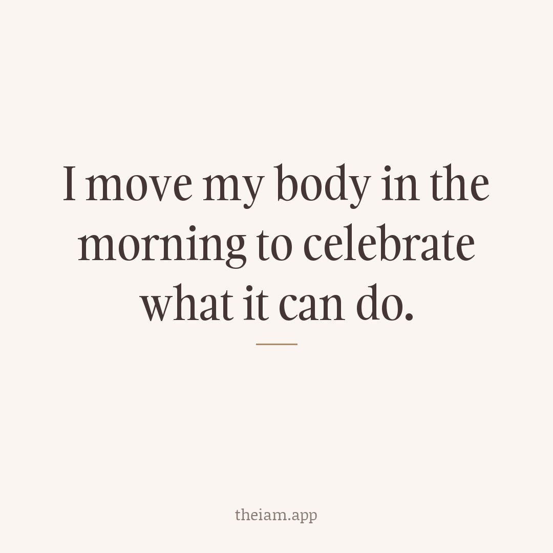 I move my body in the morning to celebrate what it can do.