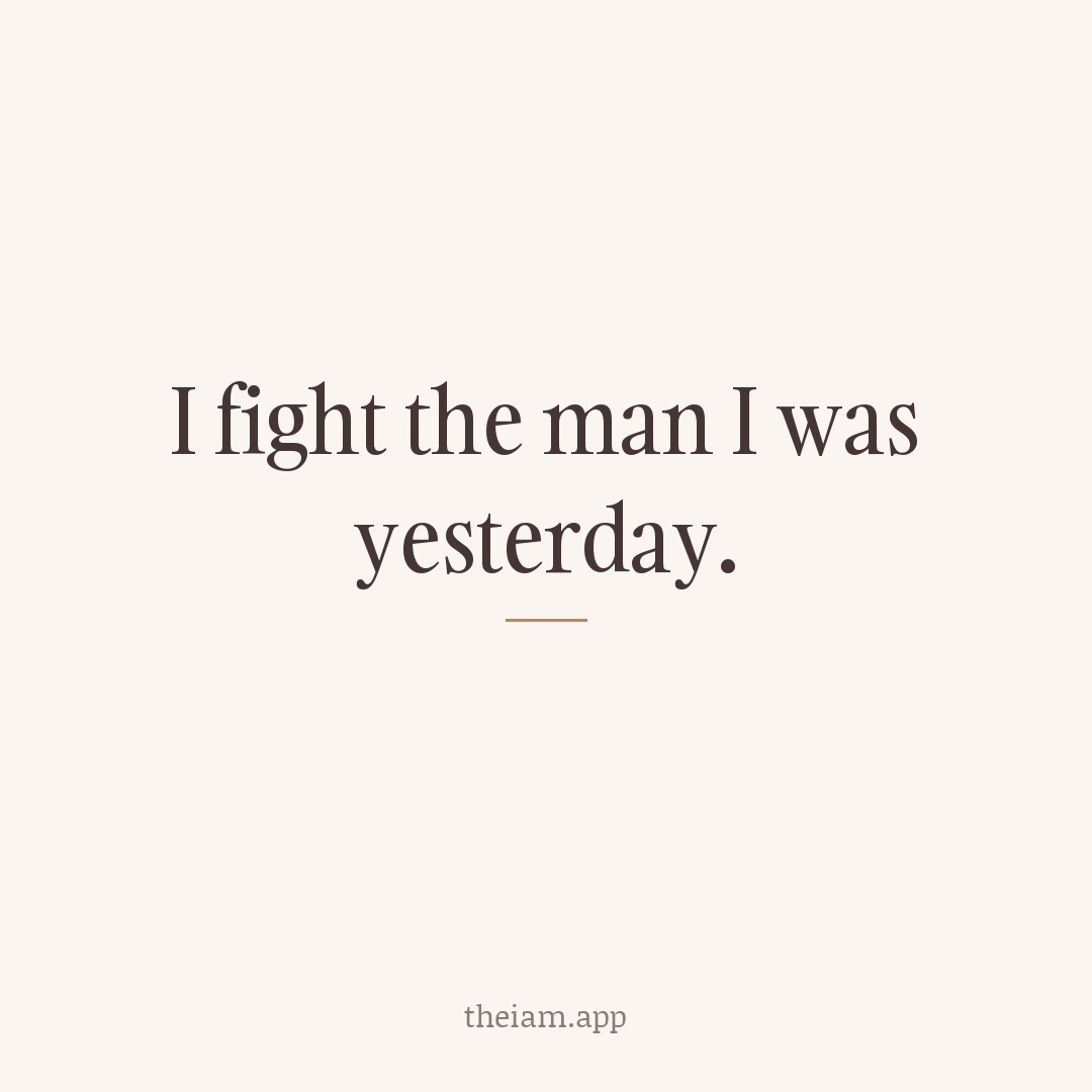 I fight the man I was yesterday.
