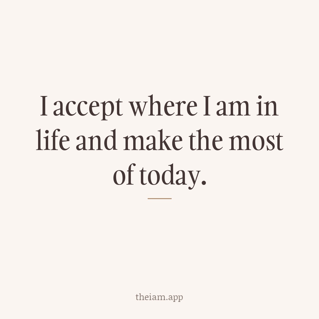 I accept where I am in life and make the most of today.