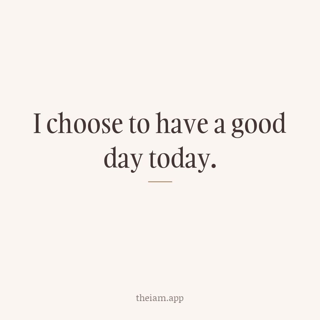 I choose to have a good day today.