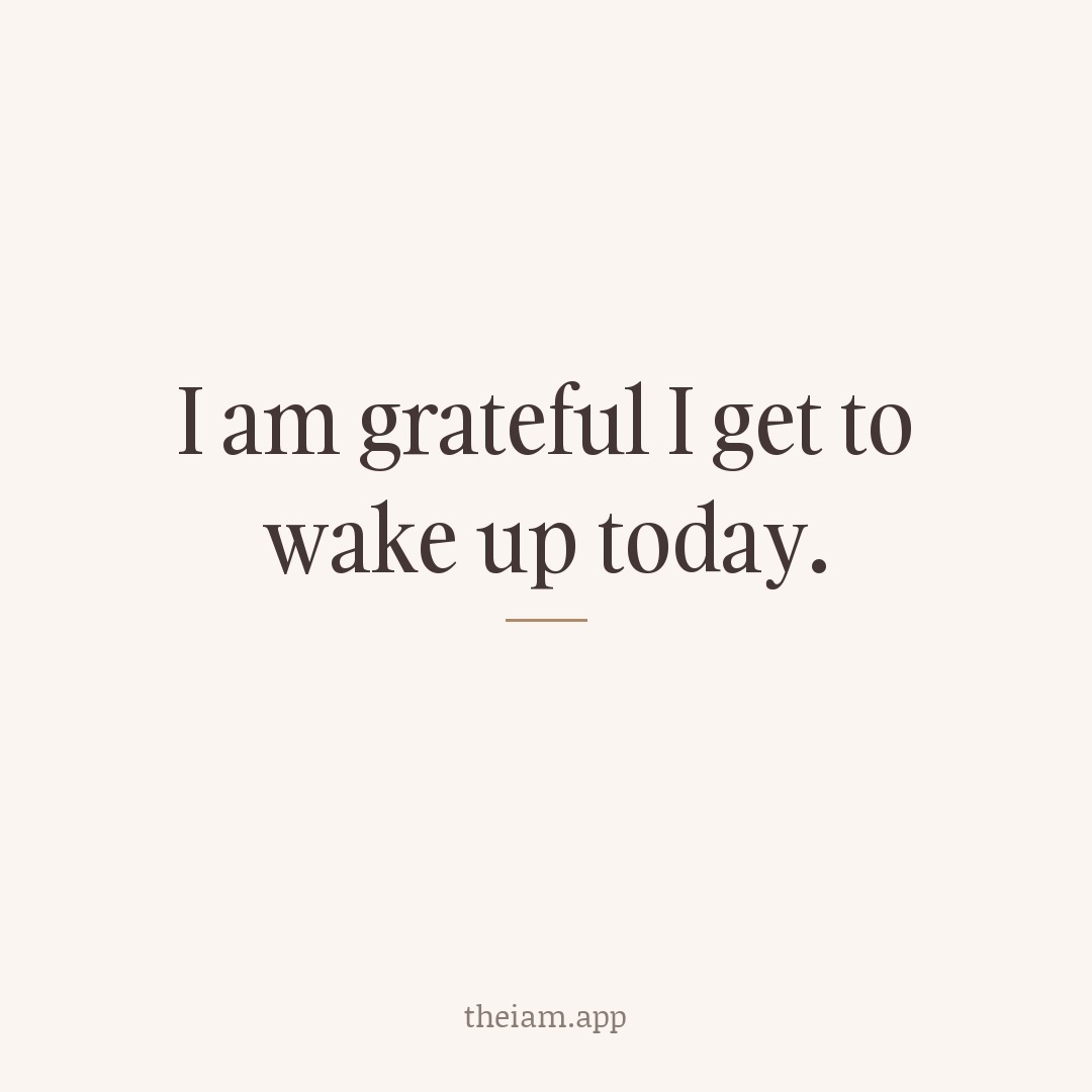 I am grateful I get to wake up today.