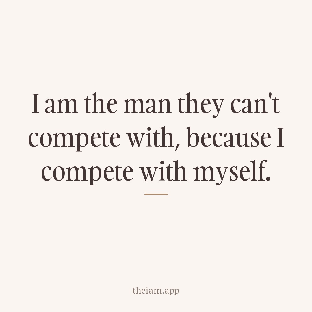 I am the man they can't compete with, because I compete with myself.
