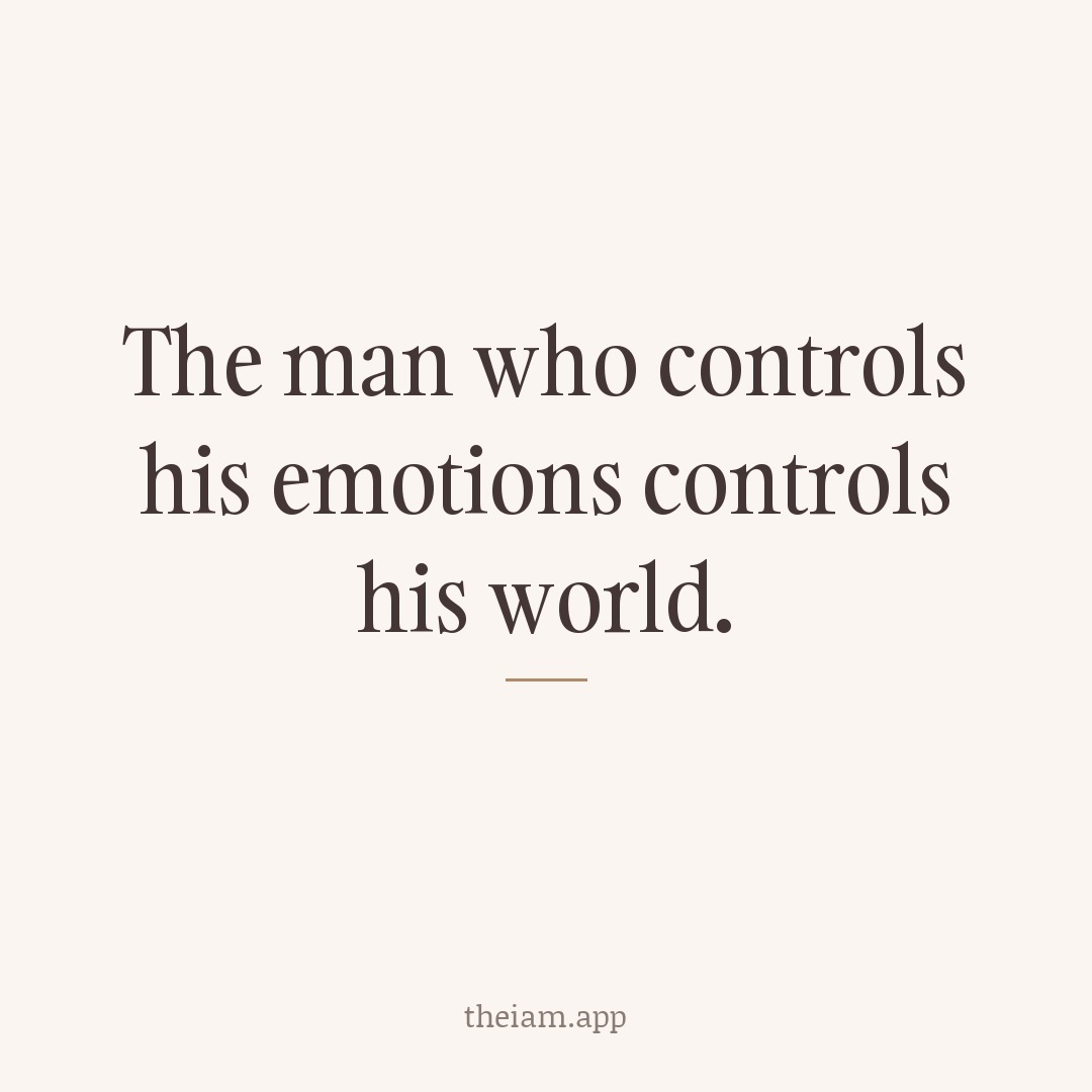 The man who controls his emotions controls his world.