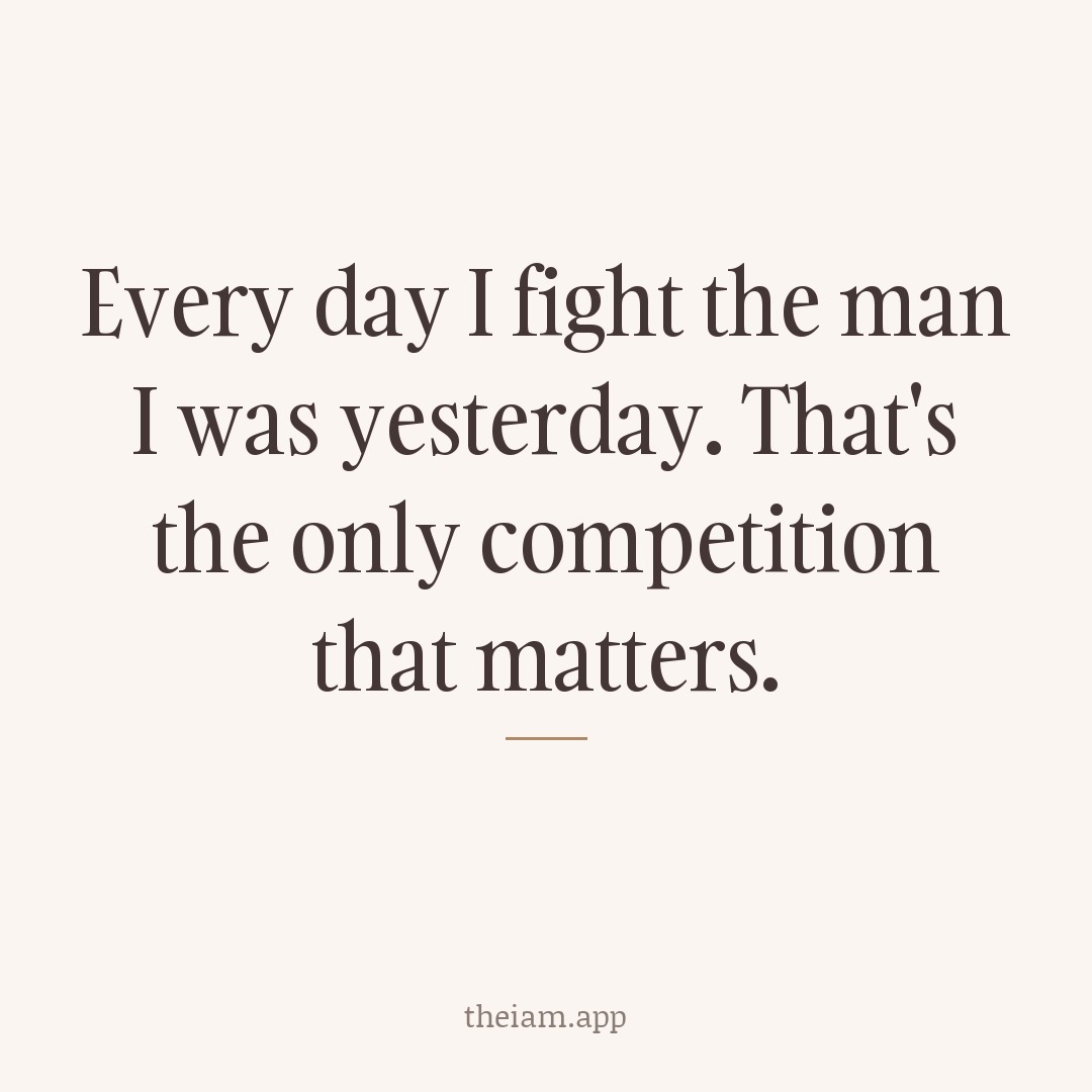Every day I fight the man I was yesterday. That's the only competition that matters.