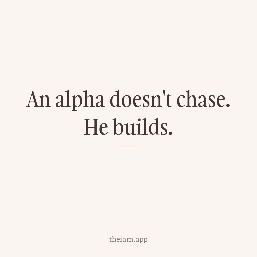 An alpha doesn't chase. He builds.