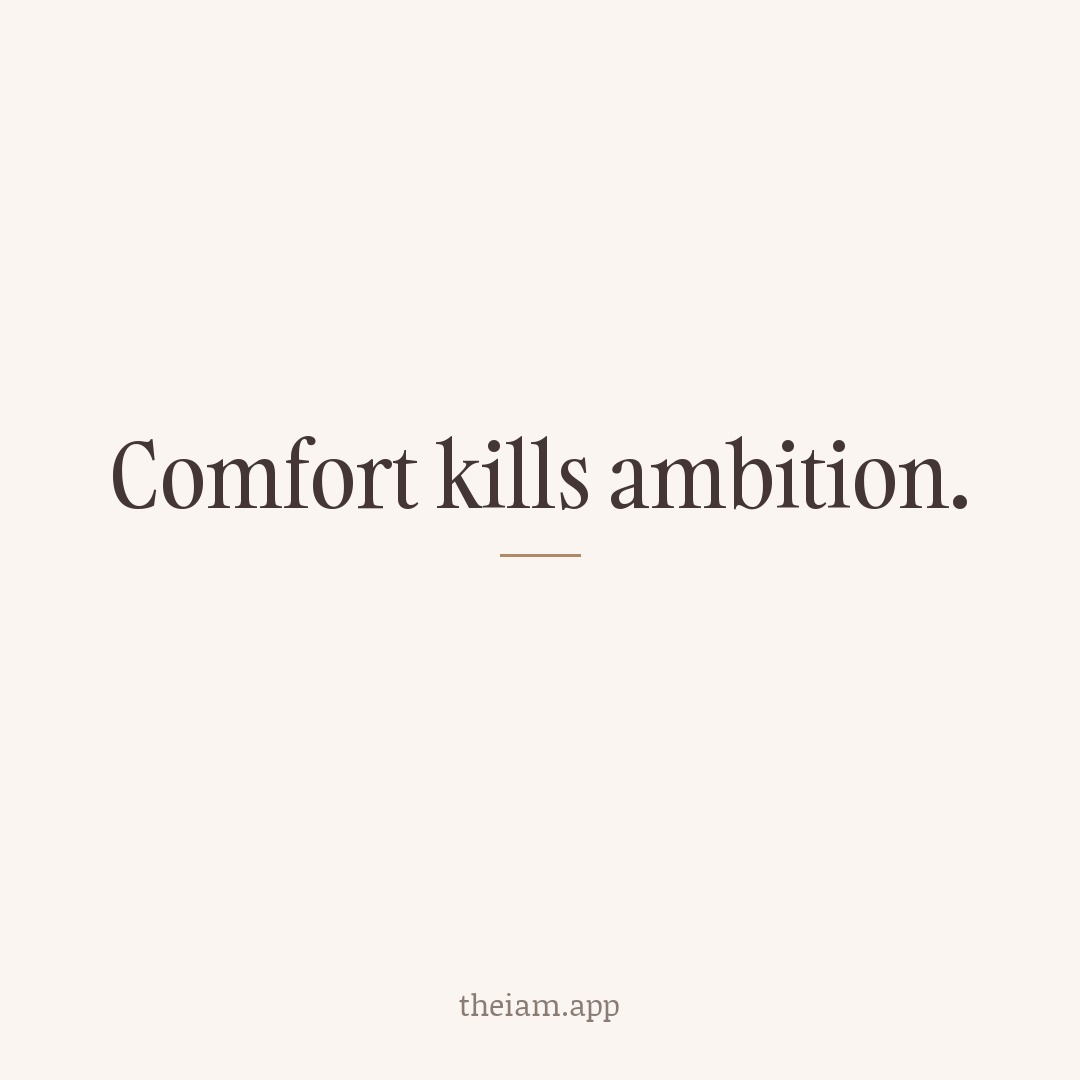 Comfort kills ambition.