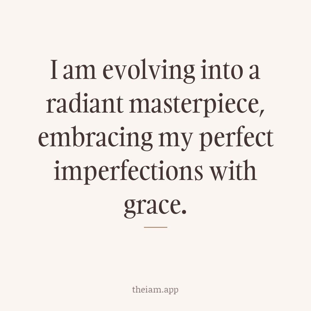 I am evolving into a radiant masterpiece, embracing my perfect imperfections with grace.