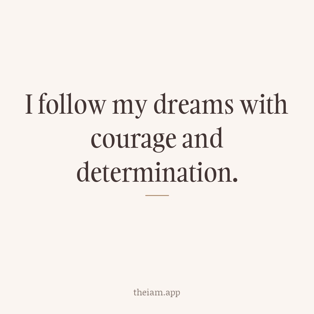 I follow my dreams with courage and determination.
