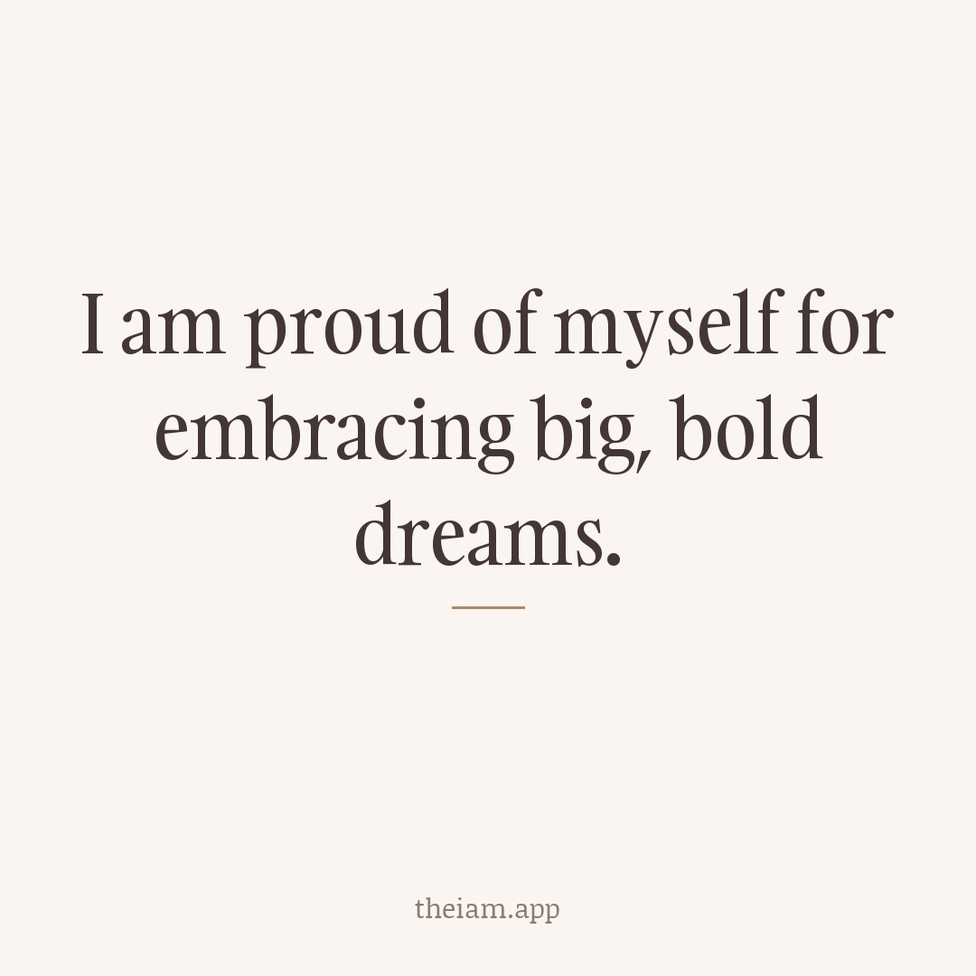 I am proud of myself for embracing big, bold dreams.