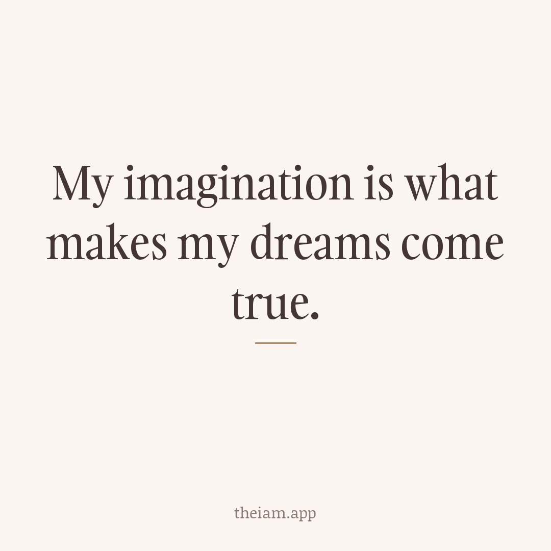 My imagination is what makes my dreams come true.