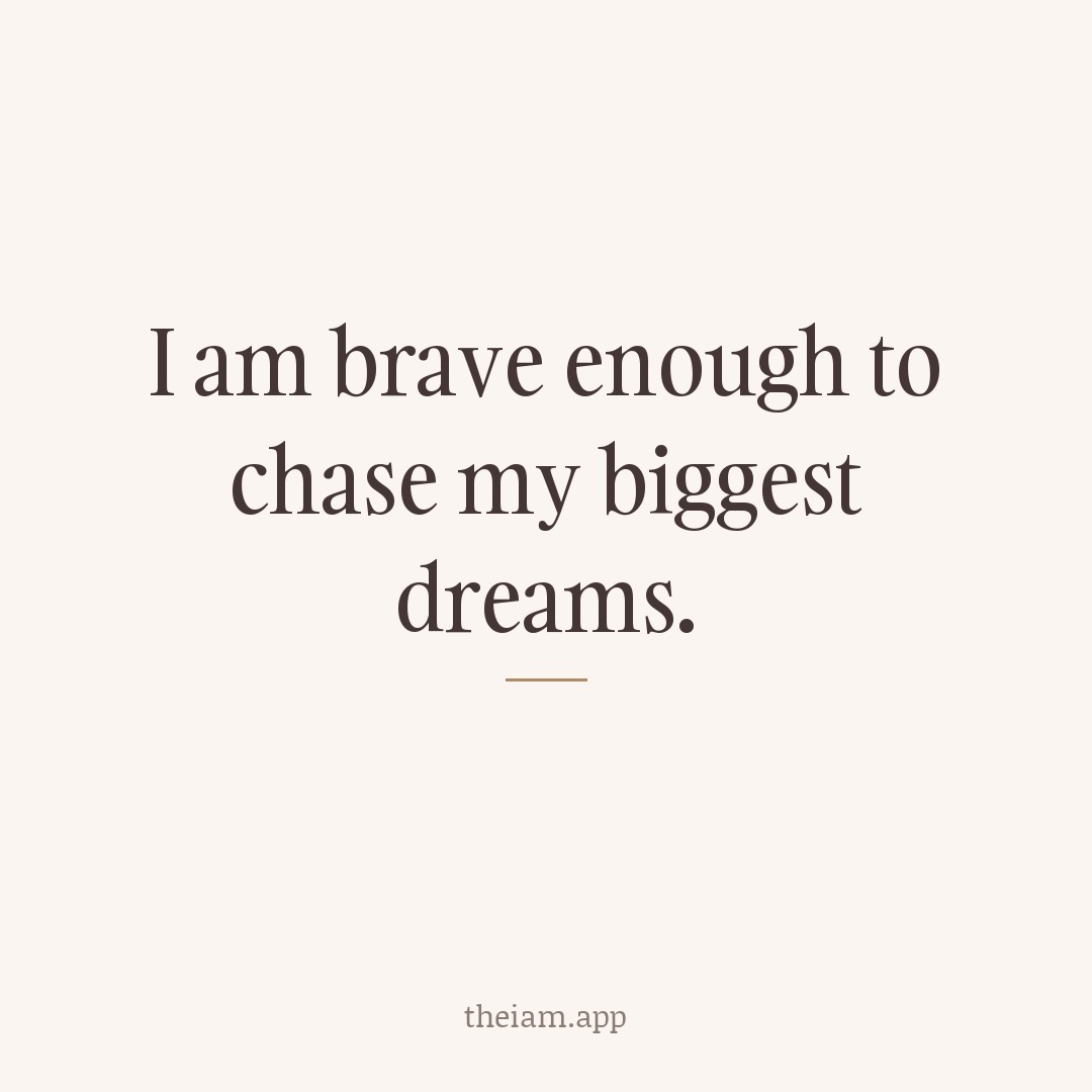 I am brave enough to chase my biggest dreams.