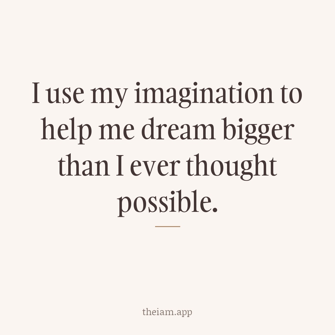 I use my imagination to help me dream bigger than I ever thought possible.