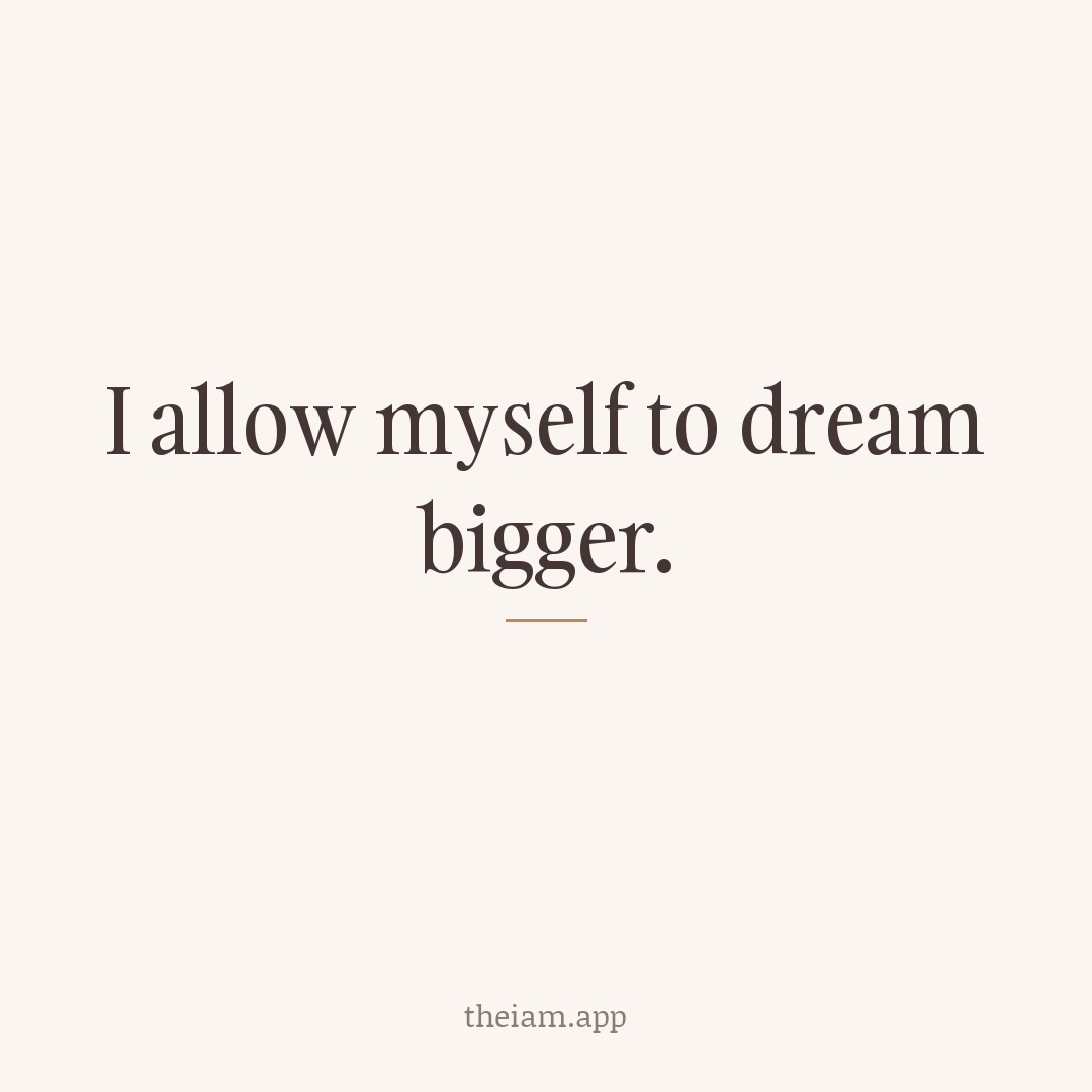 I allow myself to dream bigger.