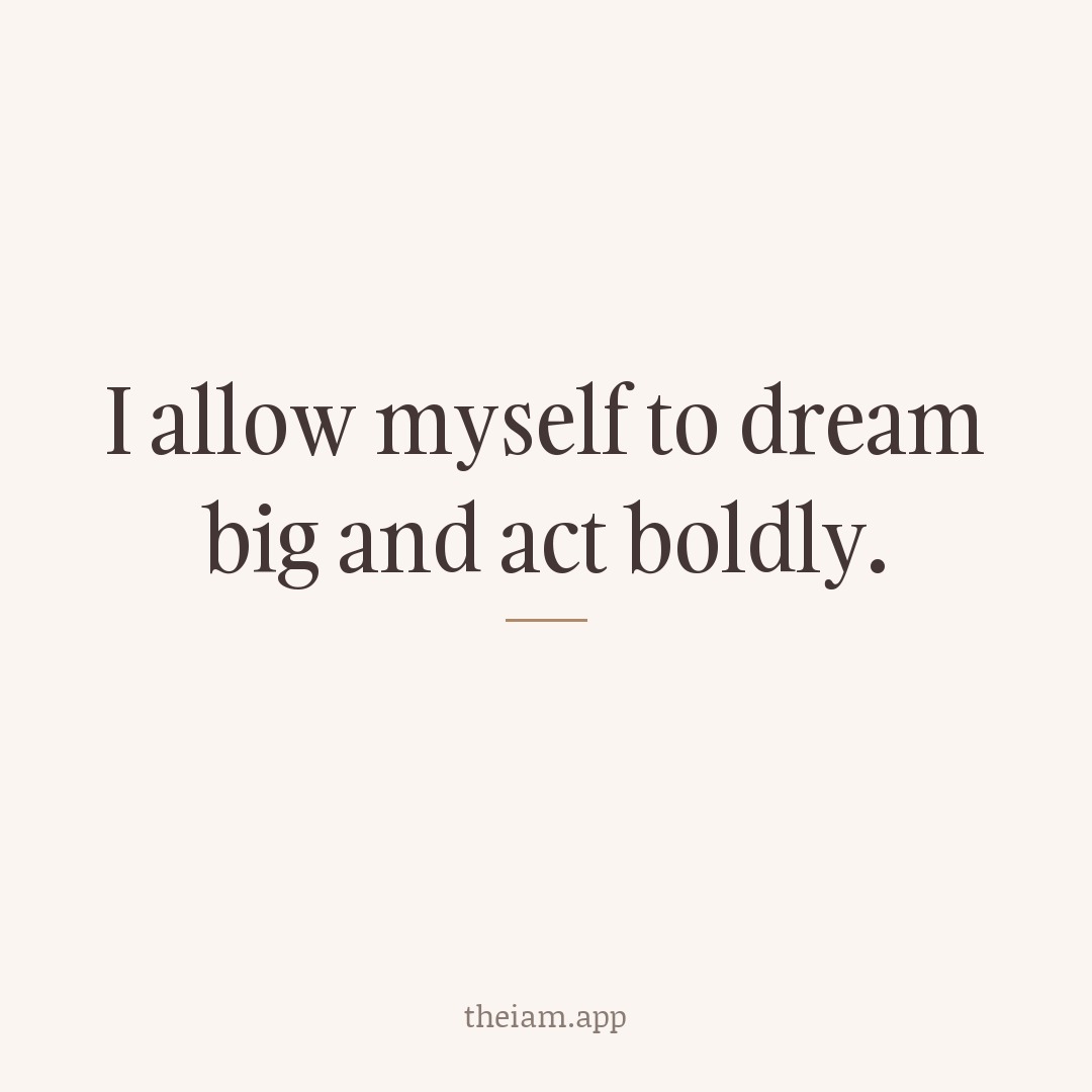 I allow myself to dream big and act boldly.