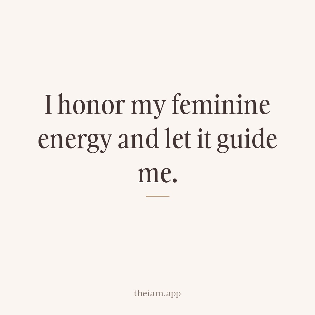 I honor my feminine energy and let it guide me.