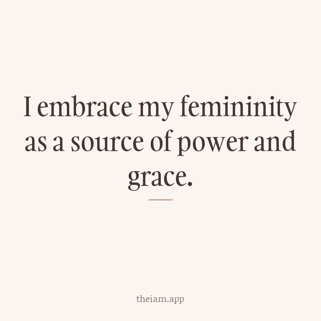 I embrace my femininity as a source of power and grace.