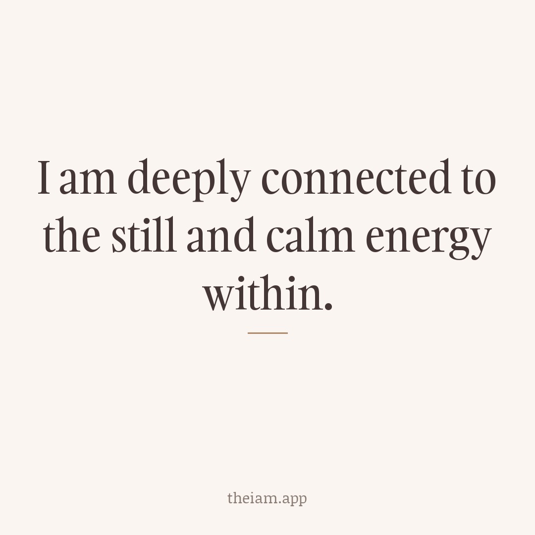 I am deeply connected to the still and calm energy within.