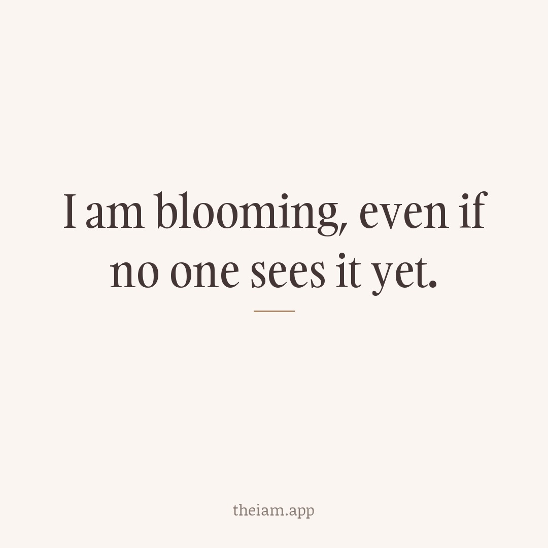 I am blooming, even if no one sees it yet.