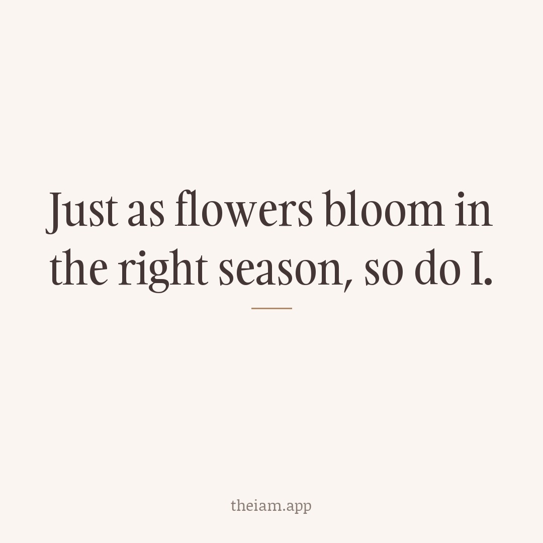 Just as flowers bloom in the right season, so do I.