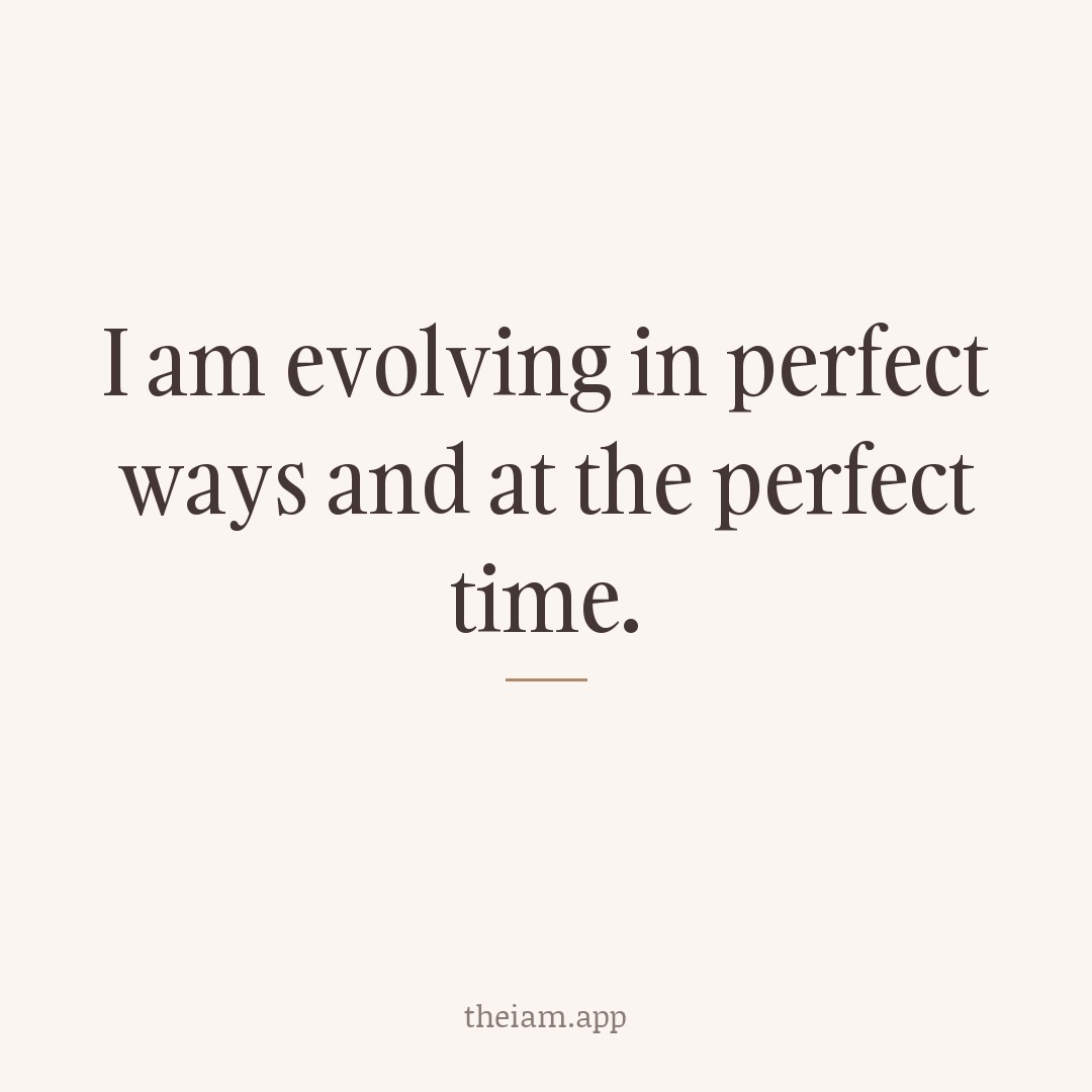I am evolving in perfect ways and at the perfect time.