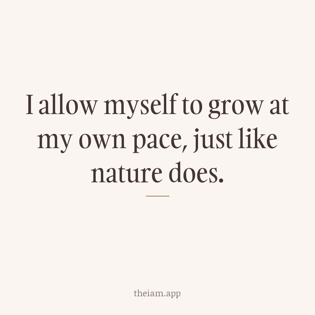 I allow myself to grow at my own pace, just like nature does.