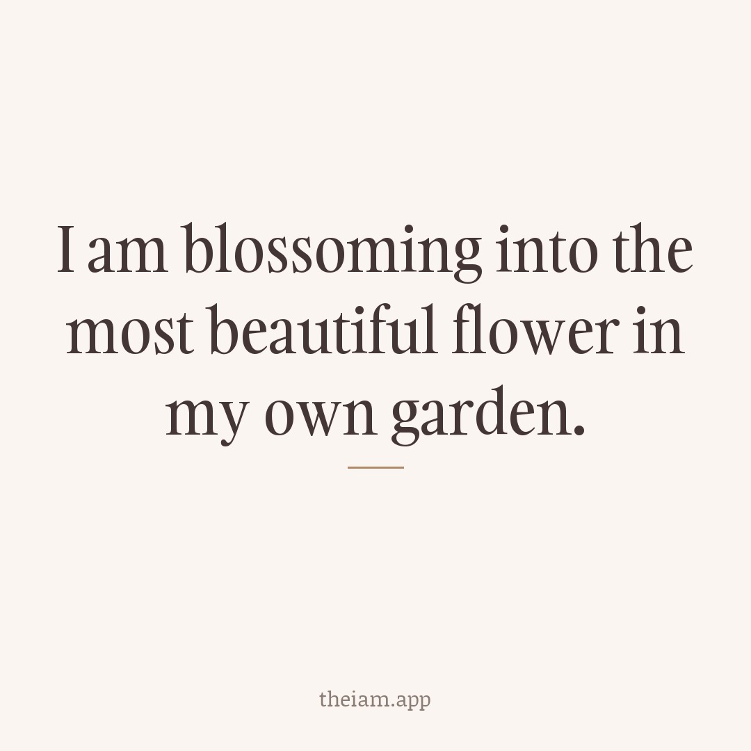 I am blossoming into the most beautiful flower in my own garden.