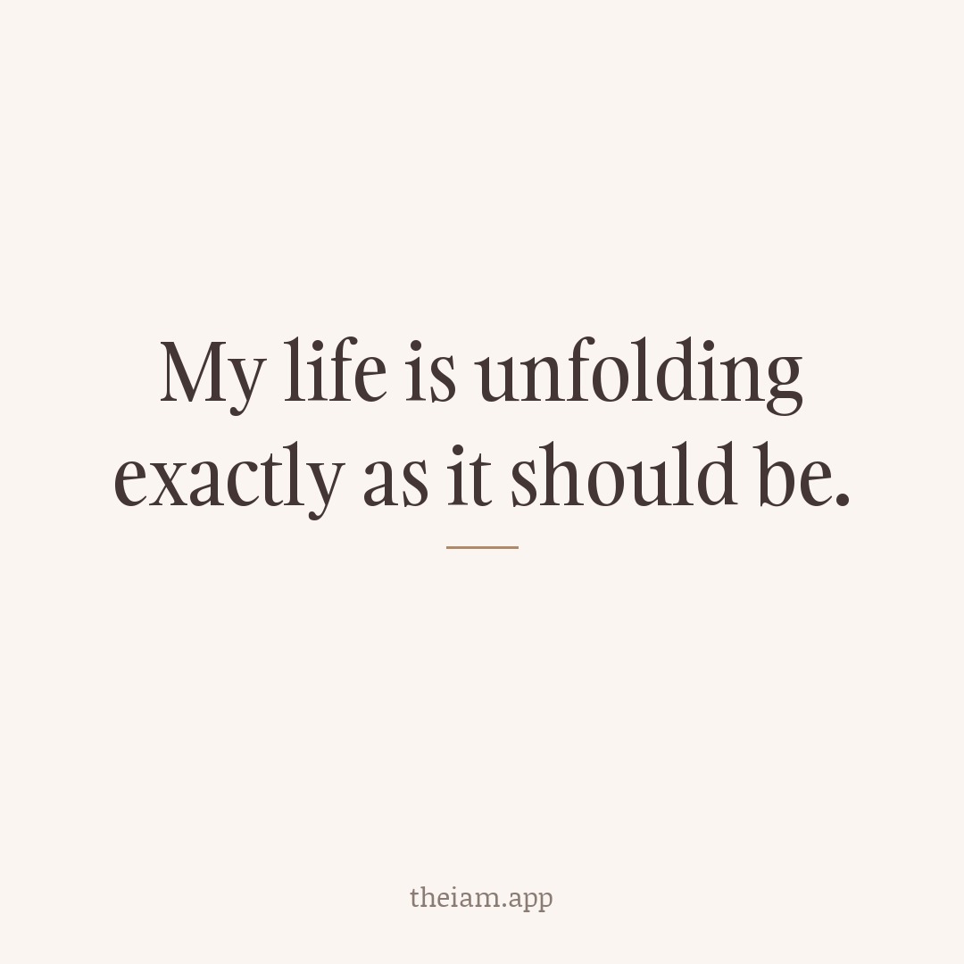 My life is unfolding exactly as it should be.
