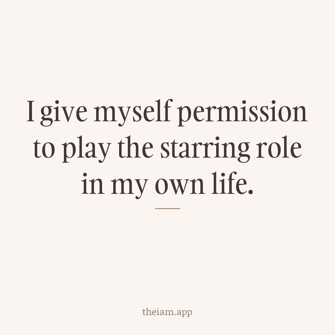 I give myself permission to play the starring role in my own life.