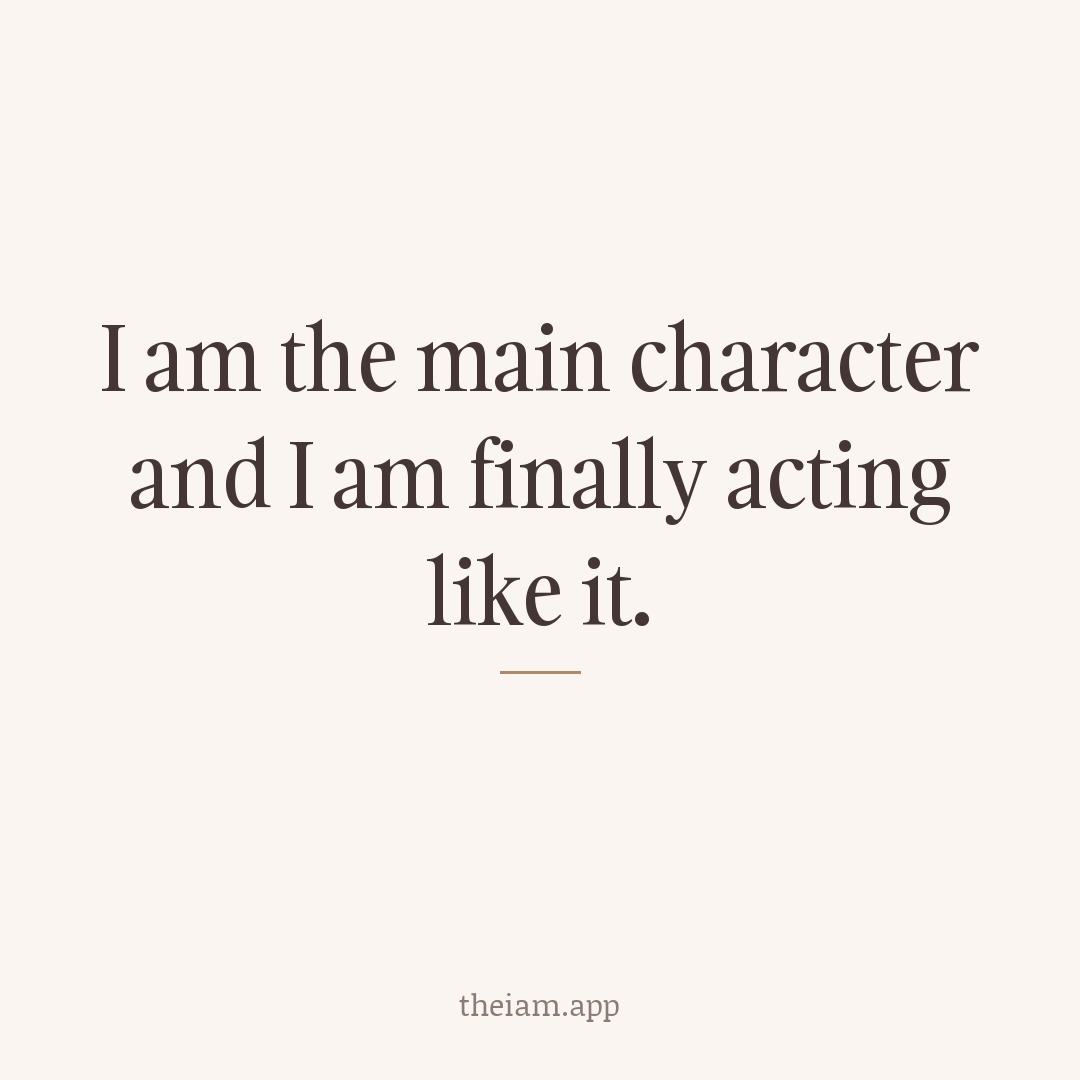 I am the main character and I am finally acting like it.
