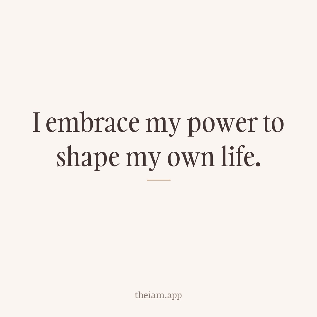 I embrace my power to shape my own life.