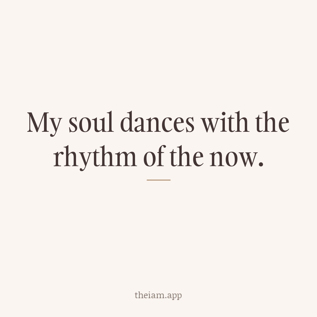 My soul dances with the rhythm of the now.