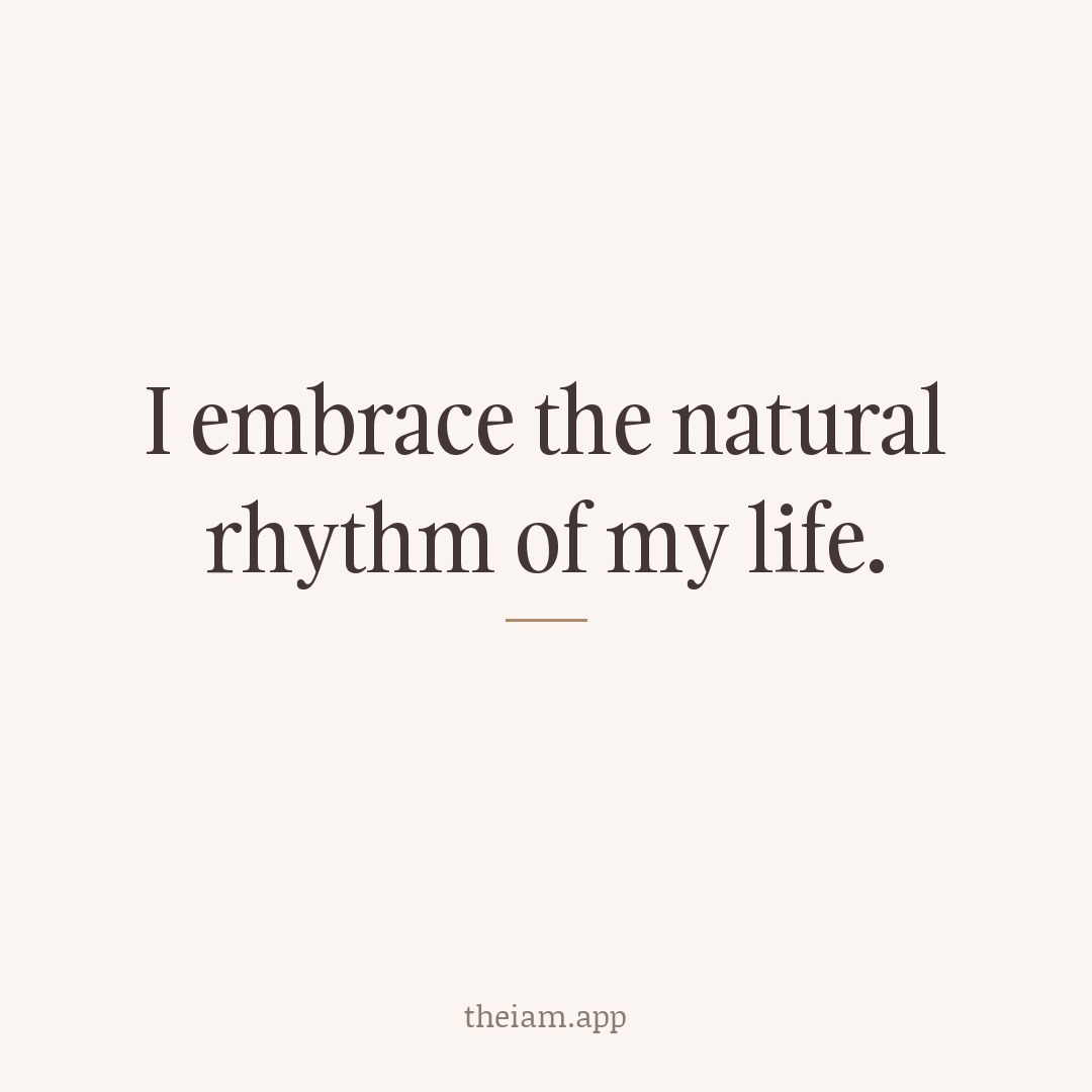 I embrace the natural rhythm of my life.
