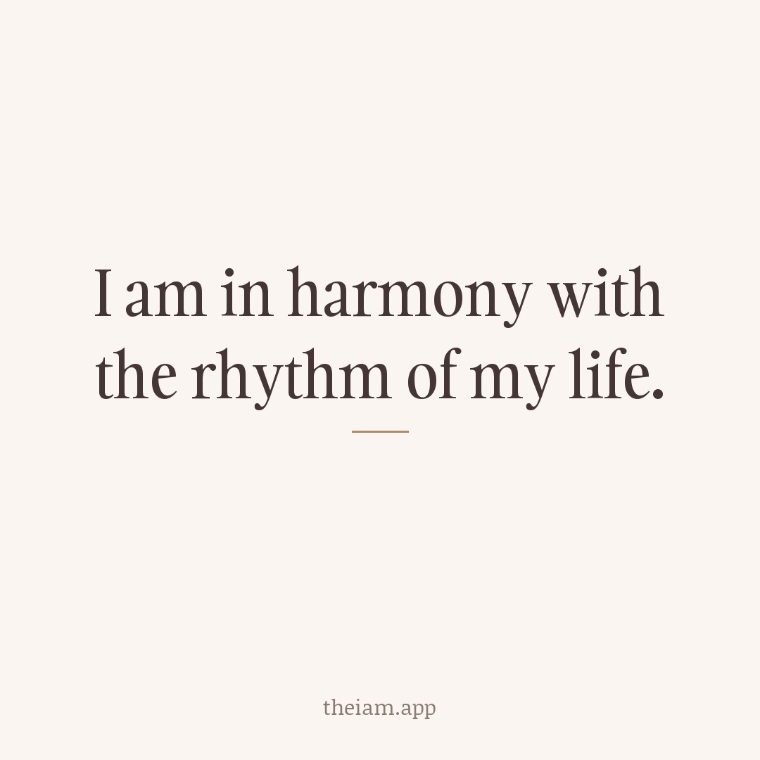 I am in harmony with the rhythm of my life.