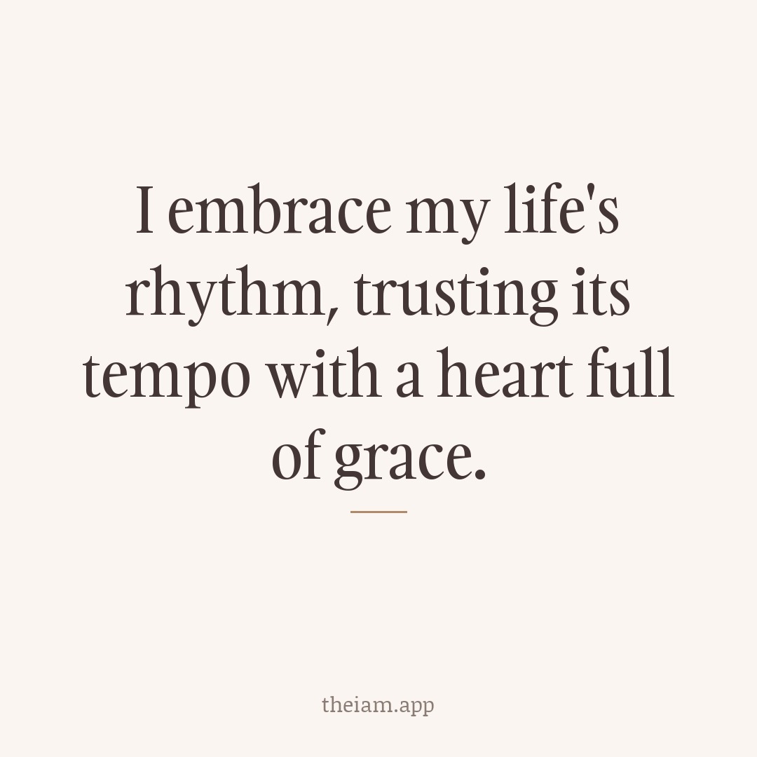 I embrace my life's rhythm, trusting its tempo with a heart full of grace.