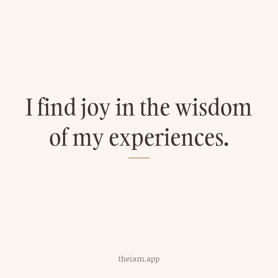 I find joy in the wisdom of my experiences.