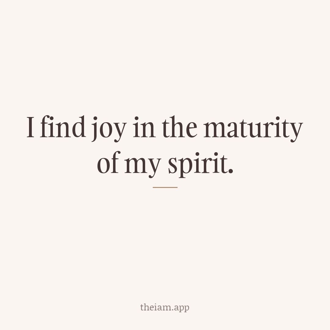 I find joy in the maturity of my spirit.