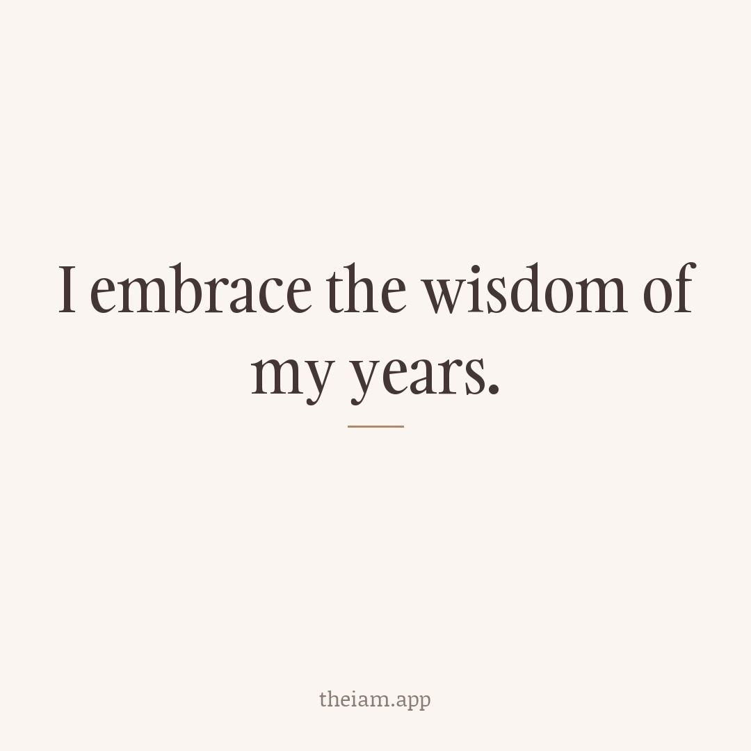 I embrace the wisdom of my years.