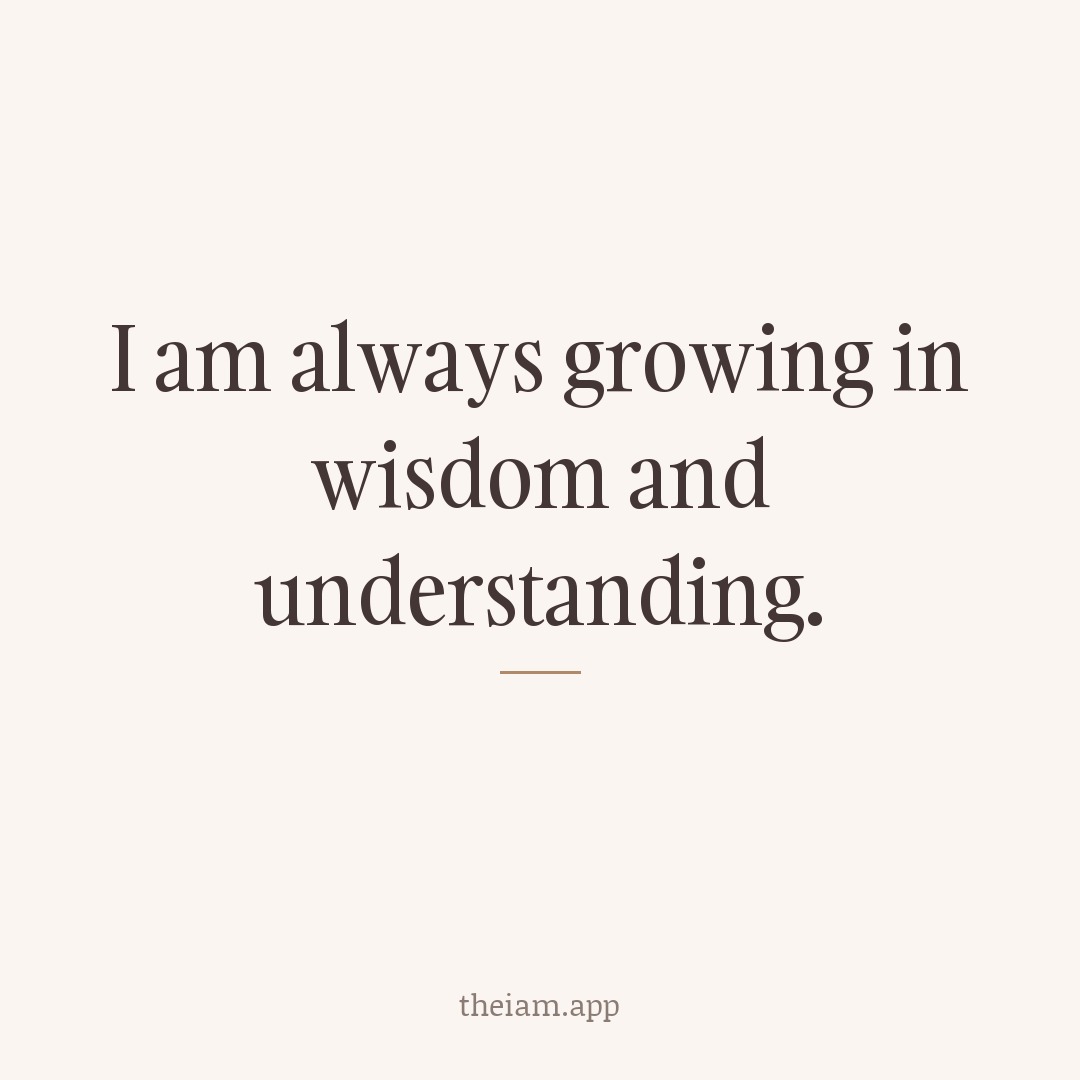 I am always growing in wisdom and understanding.