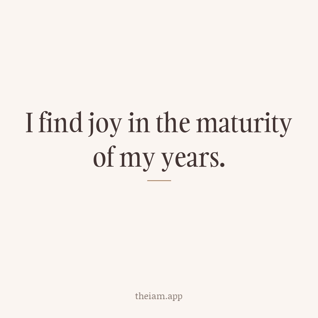 I find joy in the maturity of my years.