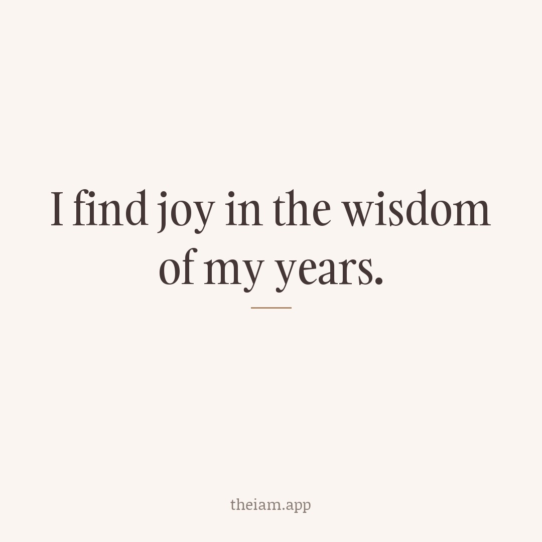I find joy in the wisdom of my years.